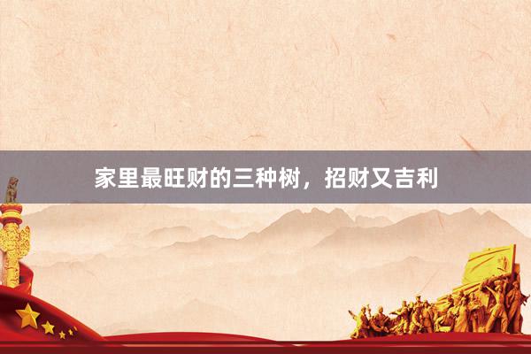 家里最旺财的三种树，招财又吉利