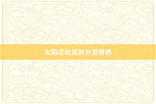 太阳花吐花时分及特色