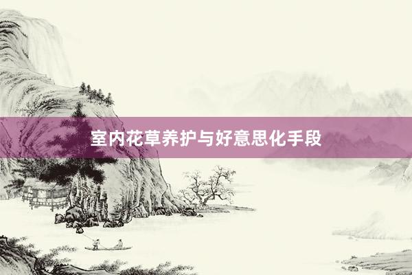 室内花草养护与好意思化手段